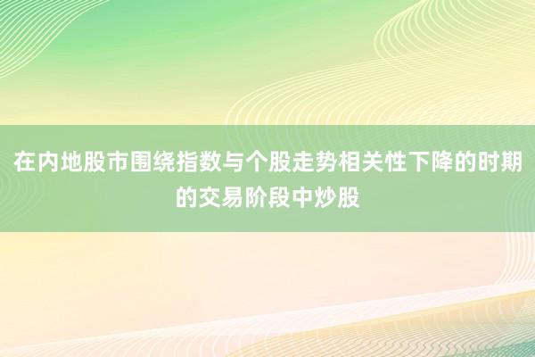 在内地股市围绕指数与个股走势相关性下降的时期的交易阶段中炒股