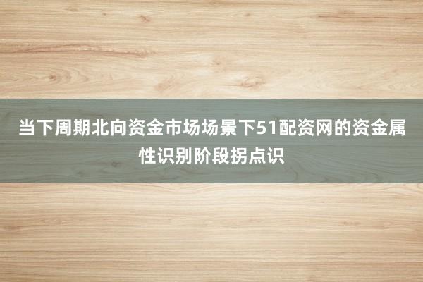 当下周期北向资金市场场景下51配资网的资金属性识别阶段拐点识