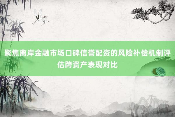 聚焦离岸金融市场口碑信誉配资的风险补偿机制评估跨资产表现对比