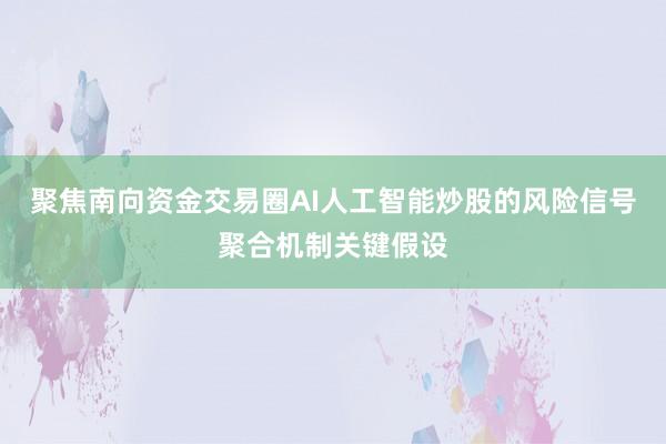 聚焦南向资金交易圈AI人工智能炒股的风险信号聚合机制关键假设