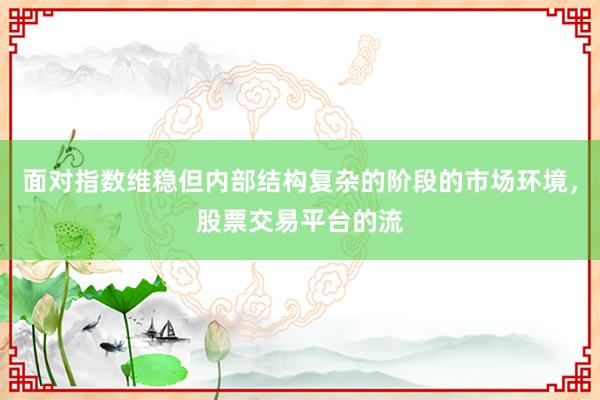 面对指数维稳但内部结构复杂的阶段的市场环境，股票交易平台的流