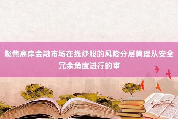 聚焦离岸金融市场在线炒股的风险分层管理从安全冗余角度进行的审