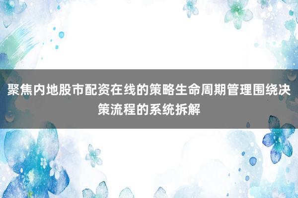 聚焦内地股市配资在线的策略生命周期管理围绕决策流程的系统拆解