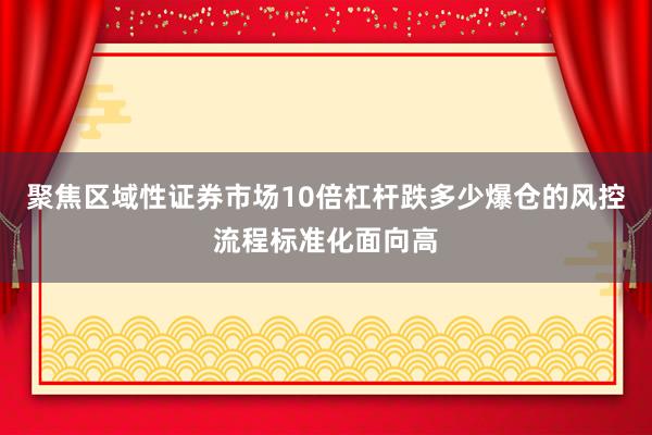 聚焦区域性证券市场10倍杠杆跌多少爆仓的风控流程标准化面向高