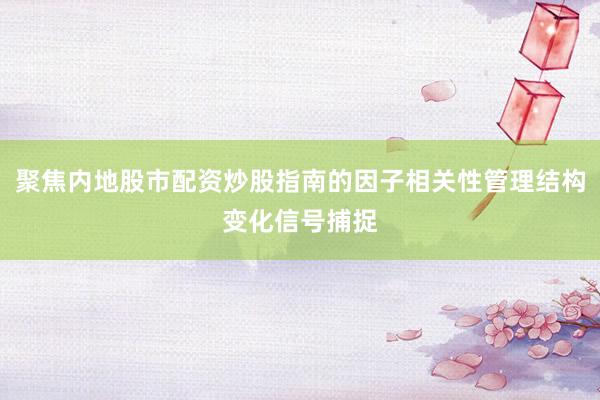 聚焦内地股市配资炒股指南的因子相关性管理结构变化信号捕捉