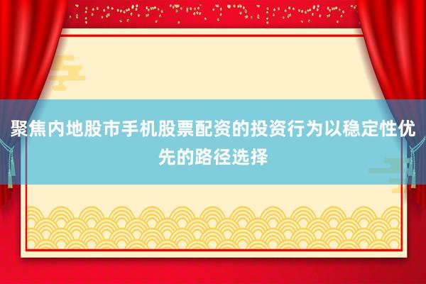 聚焦内地股市手机股票配资的投资行为以稳定性优先的路径选择