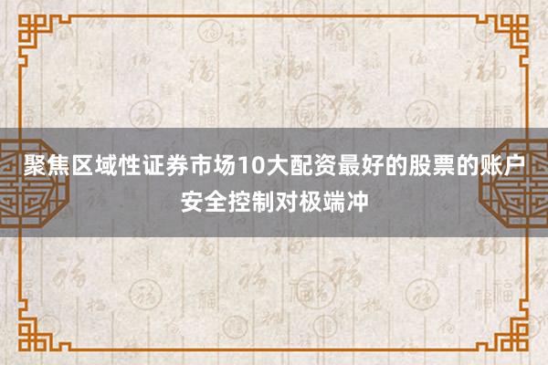 聚焦区域性证券市场10大配资最好的股票的账户安全控制对极端冲