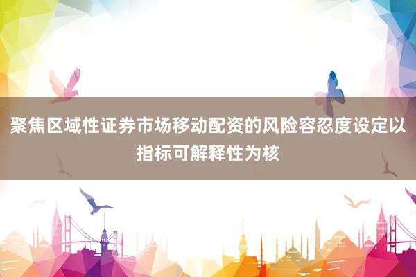 聚焦区域性证券市场移动配资的风险容忍度设定以指标可解释性为核