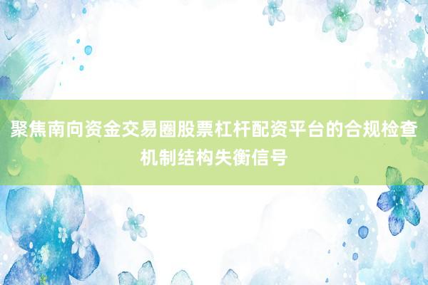 聚焦南向资金交易圈股票杠杆配资平台的合规检查机制结构失衡信号