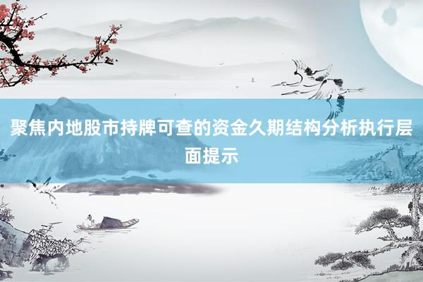 聚焦内地股市持牌可查的资金久期结构分析执行层面提示