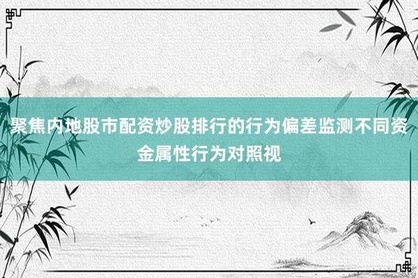 聚焦内地股市配资炒股排行的行为偏差监测不同资金属性行为对照视