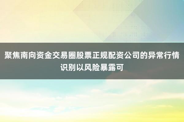 聚焦南向资金交易圈股票正规配资公司的异常行情识别以风险暴露可