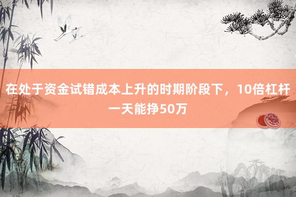 在处于资金试错成本上升的时期阶段下，10倍杠杆一天能挣50万