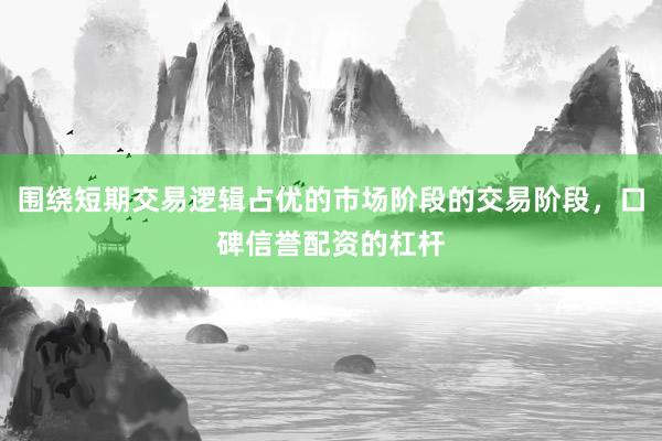围绕短期交易逻辑占优的市场阶段的交易阶段，口碑信誉配资的杠杆