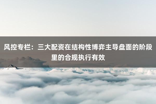 风控专栏：三大配资在结构性博弈主导盘面的阶段里的合规执行有效