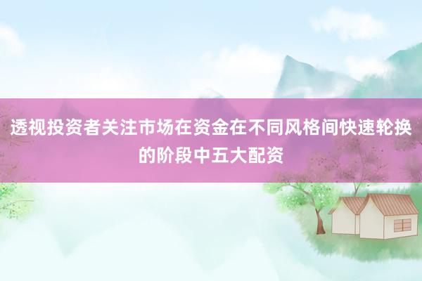 透视投资者关注市场在资金在不同风格间快速轮换的阶段中五大配资