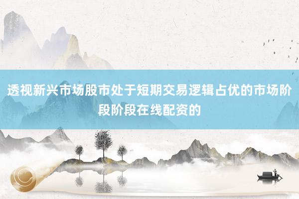 透视新兴市场股市处于短期交易逻辑占优的市场阶段阶段在线配资的