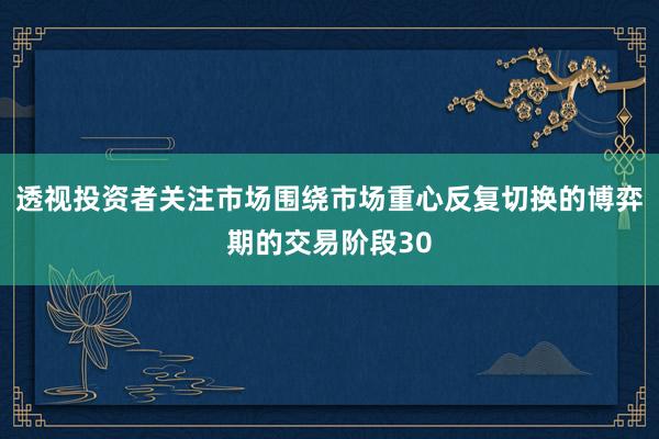 透视投资者关注市场围绕市场重心反复切换的博弈期的交易阶段30