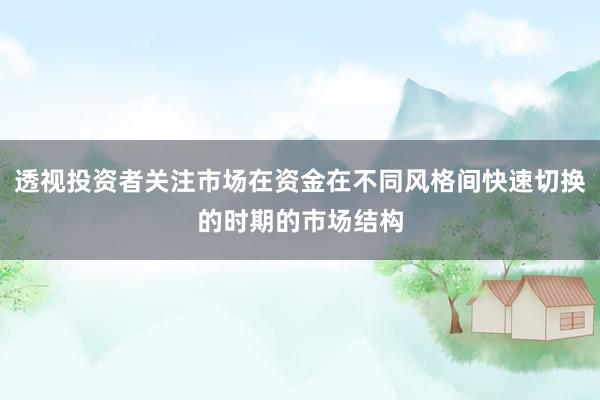 透视投资者关注市场在资金在不同风格间快速切换的时期的市场结构
