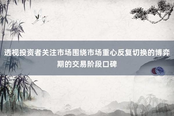 透视投资者关注市场围绕市场重心反复切换的博弈期的交易阶段口碑