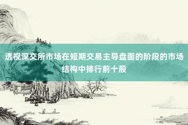 透视深交所市场在短期交易主导盘面的阶段的市场结构中排行前十股