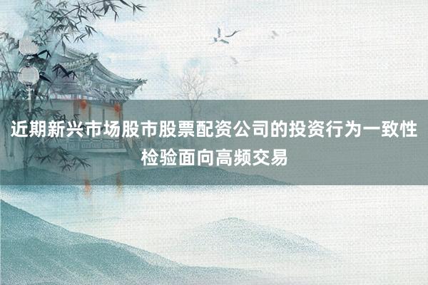 近期新兴市场股市股票配资公司的投资行为一致性检验面向高频交易