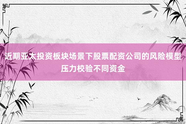 近期亚太投资板块场景下股票配资公司的风险模型压力校验不同资金