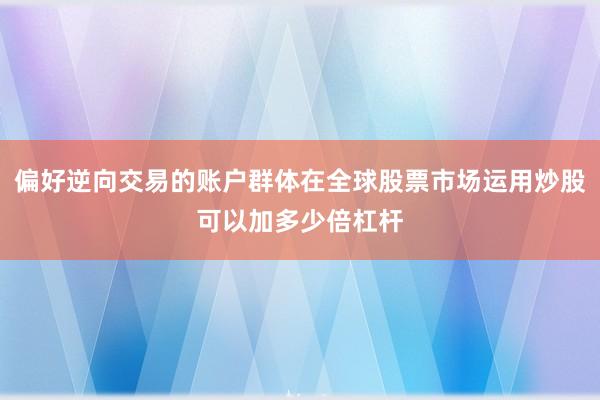 偏好逆向交易的账户群体在全球股票市场运用炒股可以加多少倍杠杆