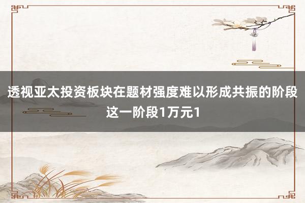 透视亚太投资板块在题材强度难以形成共振的阶段这一阶段1万元1