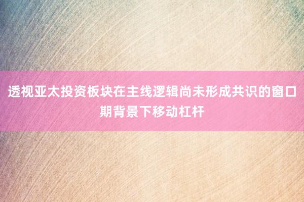 透视亚太投资板块在主线逻辑尚未形成共识的窗口期背景下移动杠杆