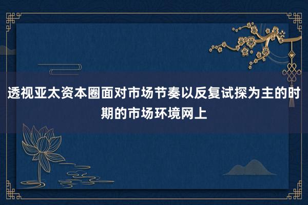 透视亚太资本圈面对市场节奏以反复试探为主的时期的市场环境网上