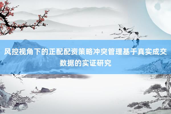 风控视角下的正配配资策略冲突管理基于真实成交数据的实证研究