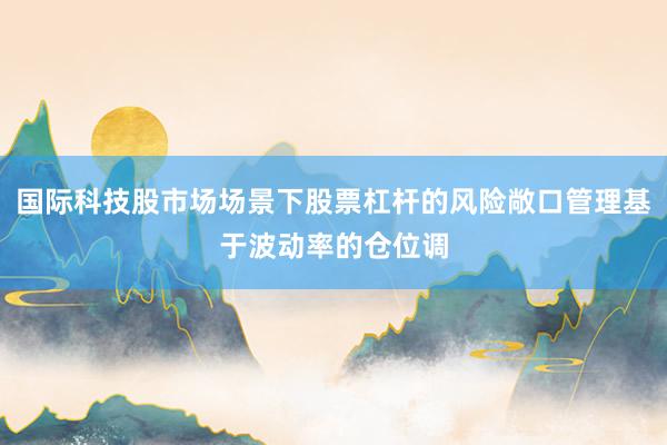 国际科技股市场场景下股票杠杆的风险敞口管理基于波动率的仓位调