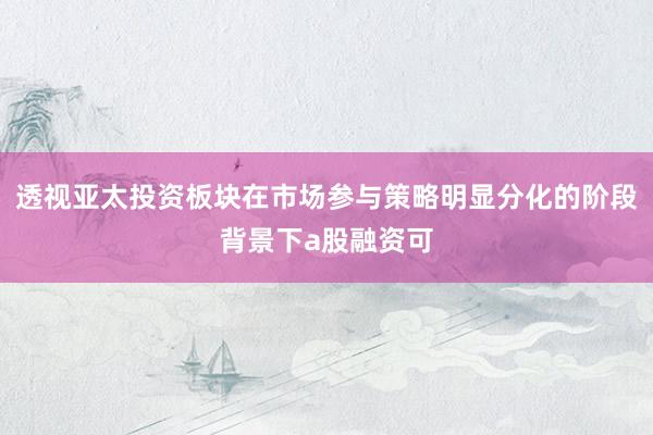 透视亚太投资板块在市场参与策略明显分化的阶段背景下a股融资可