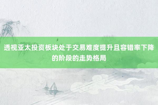 透视亚太投资板块处于交易难度提升且容错率下降的阶段的走势格局