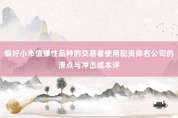 偏好小市值弹性品种的交易者使用配资排名公司的滑点与冲击成本评