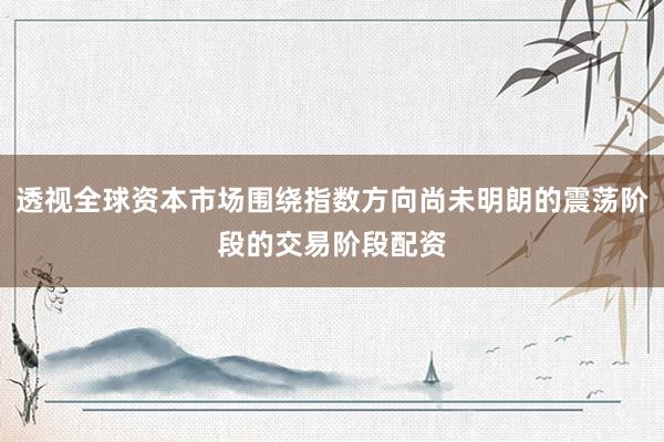 透视全球资本市场围绕指数方向尚未明朗的震荡阶段的交易阶段配资