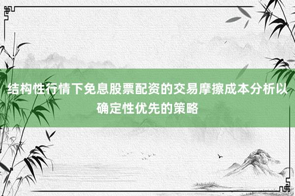 结构性行情下免息股票配资的交易摩擦成本分析以确定性优先的策略