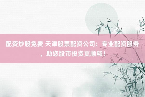 配资炒股免费 天津股票配资公司：专业配资服务，助您股市投资更顺畅！