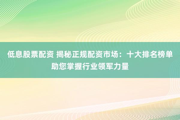 低息股票配资 揭秘正规配资市场：十大排名榜单助您掌握行业领军力量