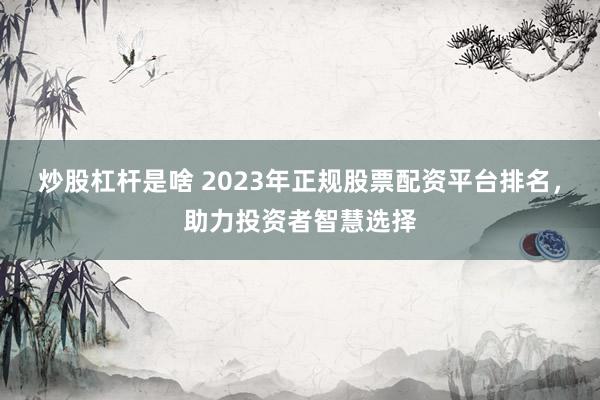 炒股杠杆是啥 2023年正规股票配资平台排名，助力投资者智慧选择