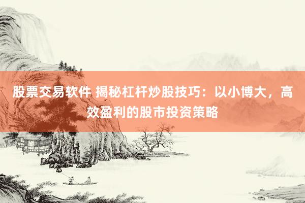 股票交易软件 揭秘杠杆炒股技巧：以小博大，高效盈利的股市投资策略