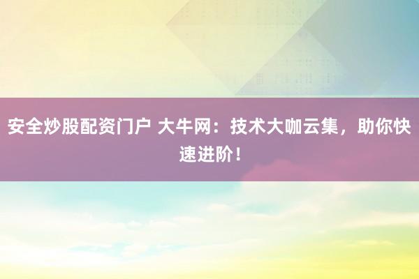安全炒股配资门户 大牛网：技术大咖云集，助你快速进阶！