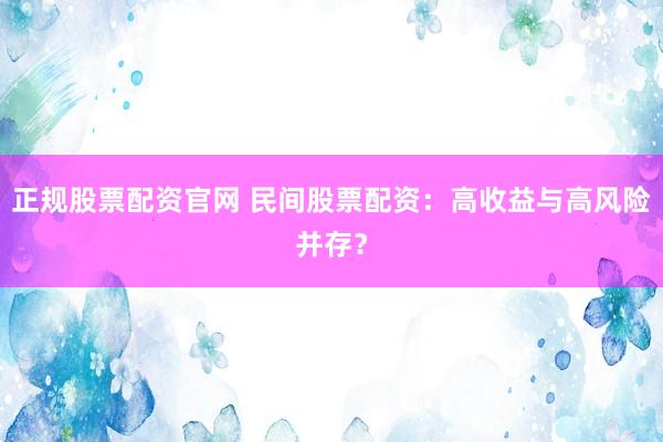 正规股票配资官网 民间股票配资：高收益与高风险并存？