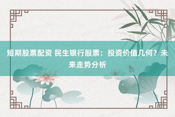 短期股票配资 民生银行股票：投资价值几何？未来走势分析