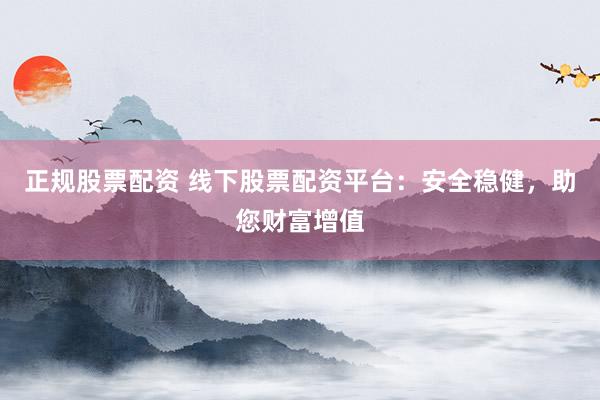 正规股票配资 线下股票配资平台：安全稳健，助您财富增值