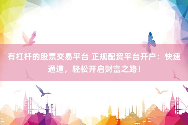 有杠杆的股票交易平台 正规配资平台开户：快速通道，轻松开启财富之路！