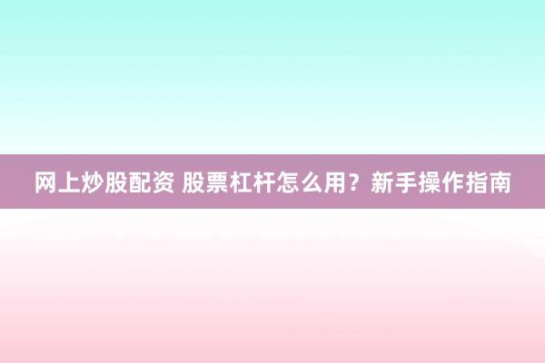 网上炒股配资 股票杠杆怎么用？新手操作指南