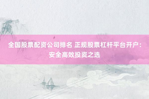 全国股票配资公司排名 正规股票杠杆平台开户：安全高效投资之选