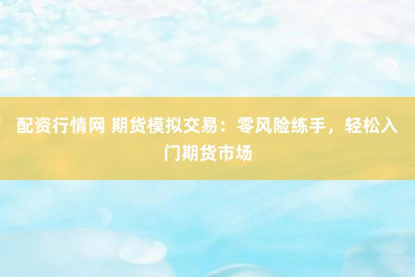 配资行情网 期货模拟交易：零风险练手，轻松入门期货市场